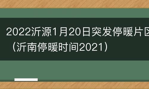 2022沂源1月20日突发停暖片区（沂南停暖时间2021）