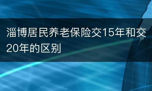 淄博居民养老保险交15年和交20年的区别