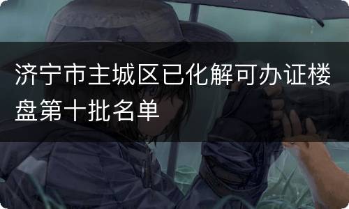 济宁市主城区已化解可办证楼盘第十批名单