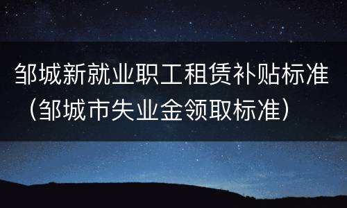 邹城新就业职工租赁补贴标准（邹城市失业金领取标准）