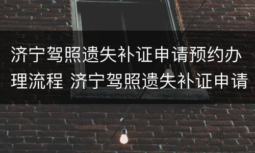 济宁驾照遗失补证申请预约办理流程 济宁驾照遗失补证申请预约办理流程图