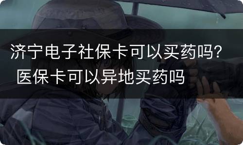 济宁电子社保卡可以买药吗？ 医保卡可以异地买药吗
