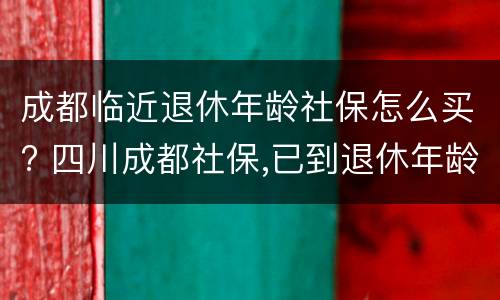 成都临近退休年龄社保怎么买? 四川成都社保,已到退休年龄,能一次性买吗