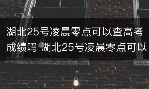 湖北25号凌晨零点可以查高考成绩吗 湖北25号凌晨零点可以查高考成绩吗