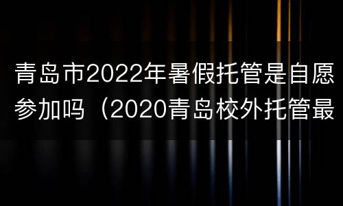 青岛市2022年暑假托管是自愿参加吗（2020青岛校外托管最新政策）