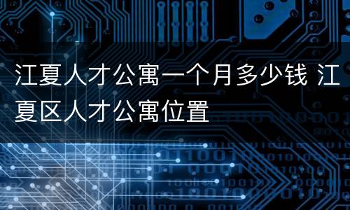 江夏人才公寓一个月多少钱 江夏区人才公寓位置