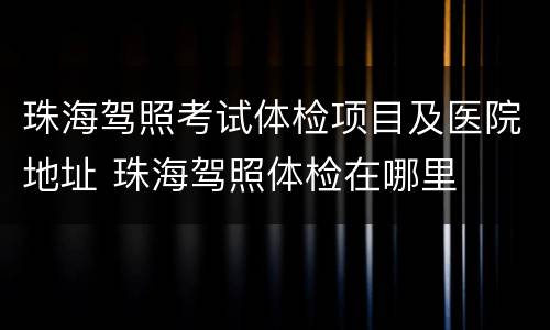 珠海驾照考试体检项目及医院地址 珠海驾照体检在哪里
