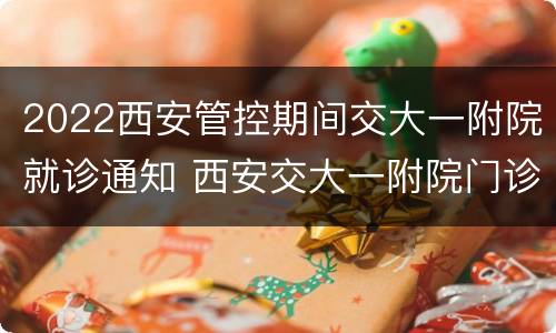 2022西安管控期间交大一附院就诊通知 西安交大一附院门诊时间