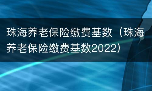 珠海养老保险缴费基数（珠海养老保险缴费基数2022）