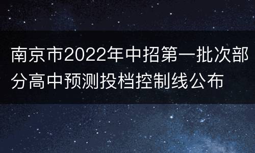 南京市2022年中招第一批次部分高中预测投档控制线公布