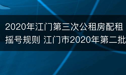 2020年江门第三次公租房配租摇号规则 江门市2020年第二批公租房