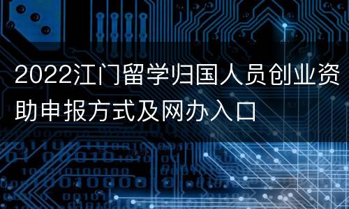 2022江门留学归国人员创业资助申报方式及网办入口
