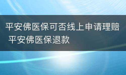 平安佛医保可否线上申请理赔 平安佛医保退款