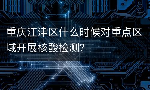重庆江津区什么时候对重点区域开展核酸检测？