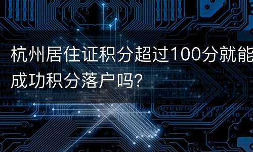 杭州居住证积分超过100分就能成功积分落户吗？