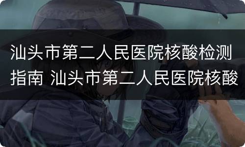 汕头市第二人民医院核酸检测指南 汕头市第二人民医院核酸检测时间