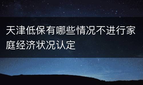 天津低保有哪些情况不进行家庭经济状况认定