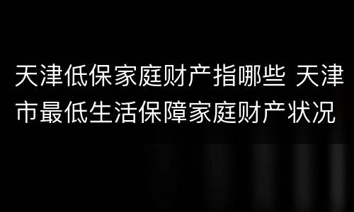 天津低保家庭财产指哪些 天津市最低生活保障家庭财产状况规定