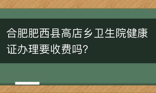 合肥肥西县高店乡卫生院健康证办理要收费吗？