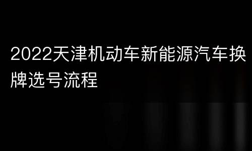 2022天津机动车新能源汽车换牌选号流程