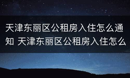 天津东丽区公租房入住怎么通知 天津东丽区公租房入住怎么通知房主
