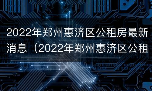 2022年郑州惠济区公租房最新消息（2022年郑州惠济区公租房最新消息公布）