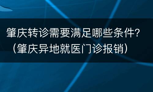 肇庆转诊需要满足哪些条件？（肇庆异地就医门诊报销）