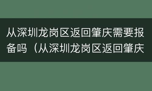 从深圳龙岗区返回肇庆需要报备吗（从深圳龙岗区返回肇庆需要报备吗要隔离吗）