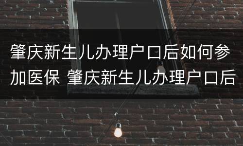 肇庆新生儿办理户口后如何参加医保 肇庆新生儿办理户口后如何参加医保备案