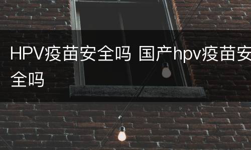 HPV疫苗安全吗 国产hpv疫苗安全吗