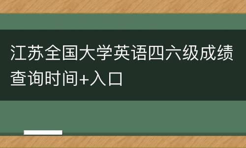 江苏全国大学英语四六级成绩查询时间+入口