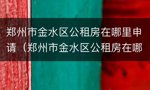郑州市金水区公租房在哪里申请（郑州市金水区公租房在哪里申请的）