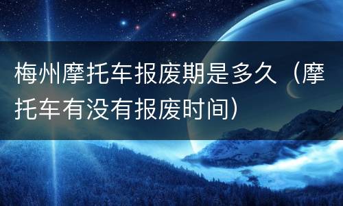 梅州摩托车报废期是多久（摩托车有没有报废时间）