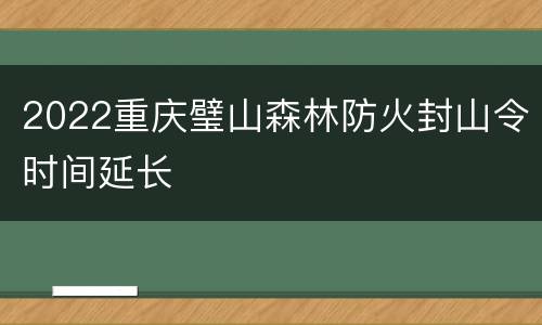 2022重庆璧山森林防火封山令时间延长
