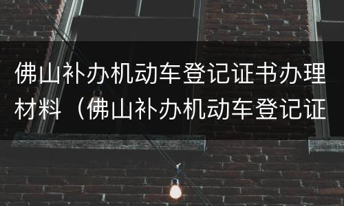 佛山补办机动车登记证书办理材料（佛山补办机动车登记证书办理材料要求）