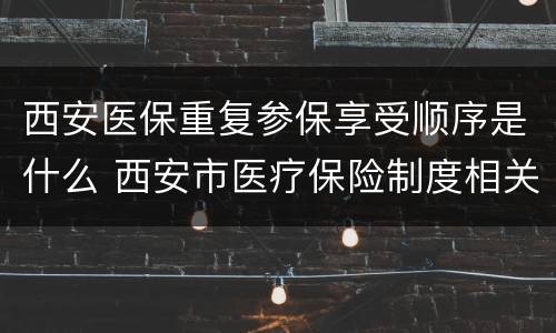 西安医保重复参保享受顺序是什么 西安市医疗保险制度相关知识点
