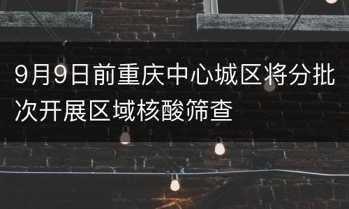 9月9日前重庆中心城区将分批次开展区域核酸筛查