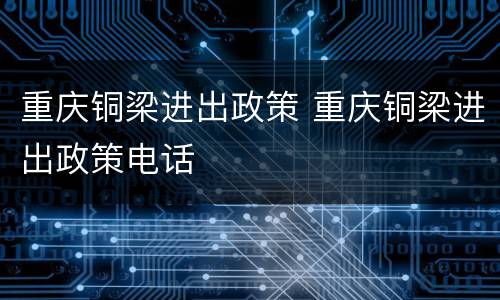 重庆铜梁进出政策 重庆铜梁进出政策电话