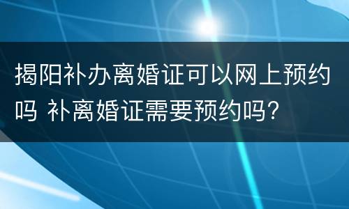揭阳补办离婚证可以网上预约吗 补离婚证需要预约吗?