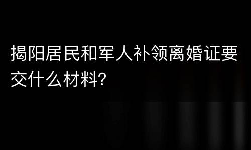 揭阳居民和军人补领离婚证要交什么材料？