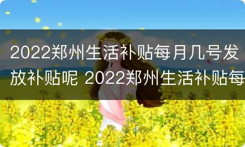 2022郑州生活补贴每月几号发放补贴呢 2022郑州生活补贴每月几号发放补贴呢