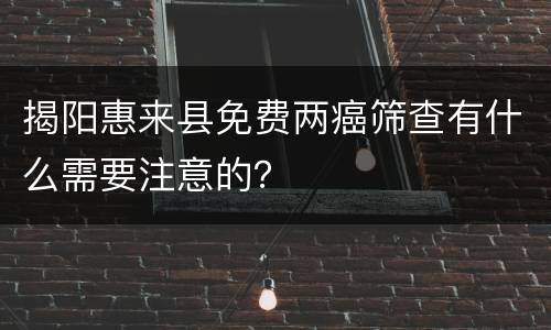 揭阳惠来县免费两癌筛查有什么需要注意的？