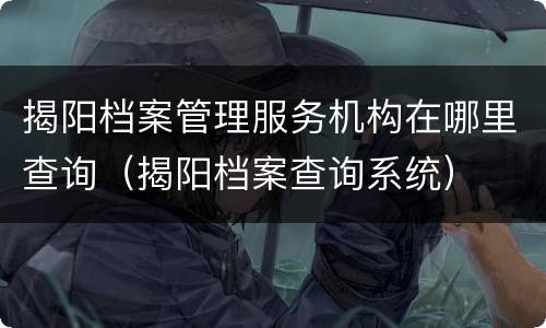 揭阳档案管理服务机构在哪里查询（揭阳档案查询系统）