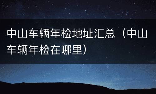 中山车辆年检地址汇总（中山车辆年检在哪里）