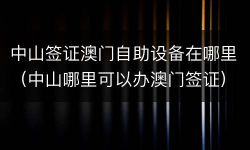 中山签证澳门自助设备在哪里（中山哪里可以办澳门签证）