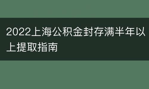 2022上海公积金封存满半年以上提取指南