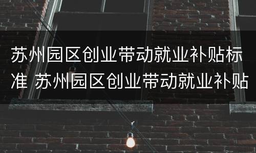 苏州园区创业带动就业补贴标准 苏州园区创业带动就业补贴标准是多少