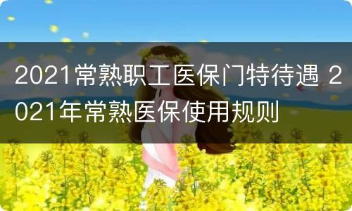 2021常熟职工医保门特待遇 2021年常熟医保使用规则