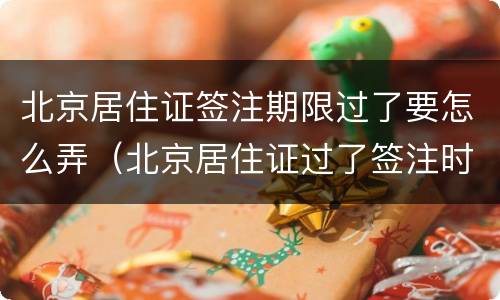 北京居住证签注期限过了要怎么弄（北京居住证过了签注时间怎么办）