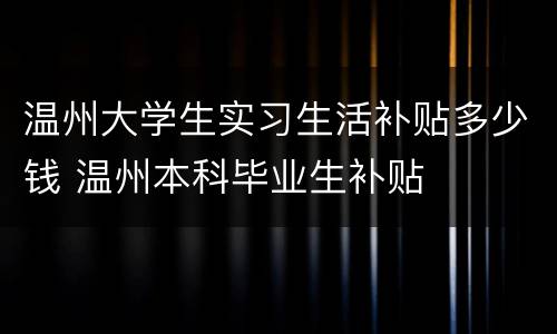 温州大学生实习生活补贴多少钱 温州本科毕业生补贴